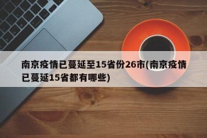 南京疫情已蔓延至15省份26市(南京疫情已蔓延15省都有哪些)