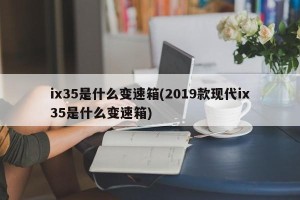 ix35是什么变速箱(2019款现代ix35是什么变速箱)