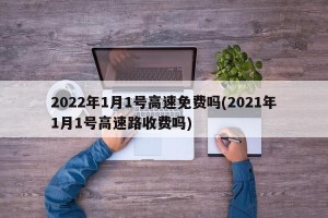 2022年1月1号高速免费吗(2021年1月1号高速路收费吗)