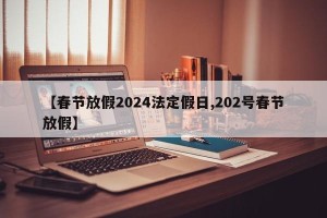 【春节放假2024法定假日,202号春节放假】