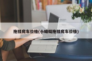 拖挂房车价格(小蜻蜓拖挂房车价格)