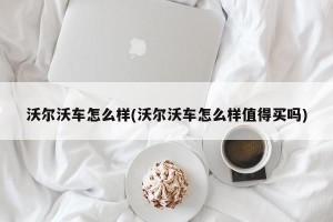 沃尔沃车怎么样(沃尔沃车怎么样值得买吗)