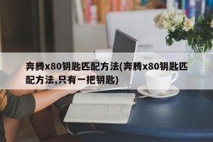 奔腾x80钥匙匹配方法(奔腾x80钥匙匹配方法,只有一把钥匙)