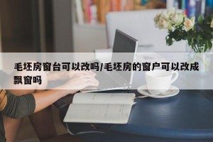 毛坯房窗台可以改吗/毛坯房的窗户可以改成飘窗吗