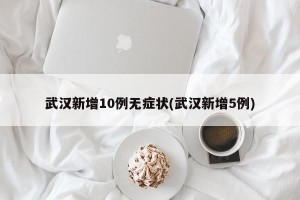 武汉新增10例无症状(武汉新增5例)