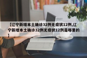 【辽宁新增本土确诊32例无症状12例,辽宁新增本土确诊32例无症状12例是哪里的】