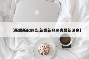 【新疆新冠肺炎,新疆新冠肺炎最新消息】