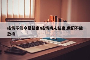 疫情不能今夏结束/疫情尚未结束,我们不能放松