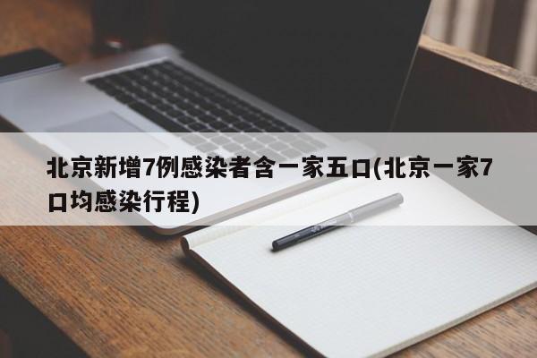 北京新增7例感染者含一家五口(北京一家7口均感染行程)