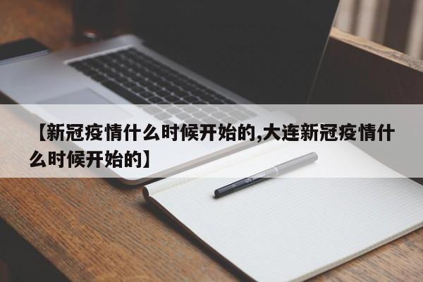 【新冠疫情什么时候开始的,大连新冠疫情什么时候开始的】