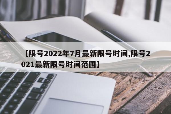 【限号2022年7月最新限号时间,限号2021最新限号时间范围】
