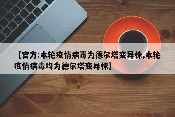 【官方:本轮疫情病毒为德尔塔变异株,本轮疫情病毒均为德尔塔变异株】