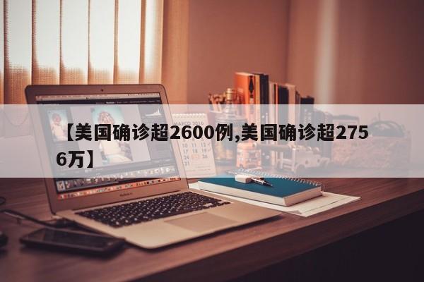 【美国确诊超2600例,美国确诊超2756万】