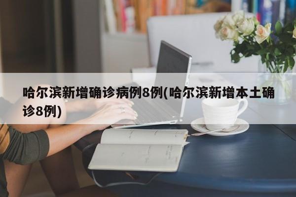 哈尔滨新增确诊病例8例(哈尔滨新增本土确诊8例)