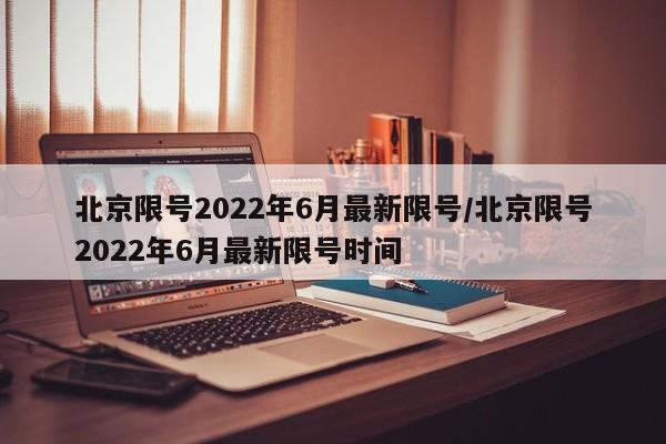 北京限号2022年6月最新限号/北京限号2022年6月最新限号时间