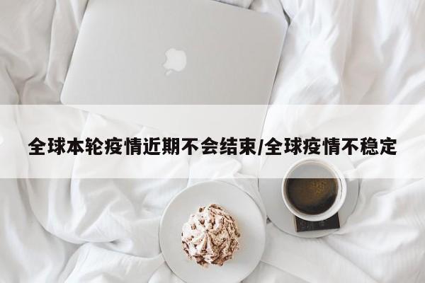 全球本轮疫情近期不会结束/全球疫情不稳定