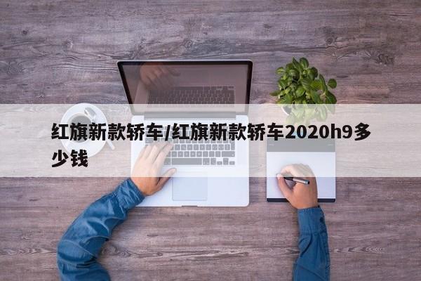 红旗新款轿车/红旗新款轿车2020h9多少钱