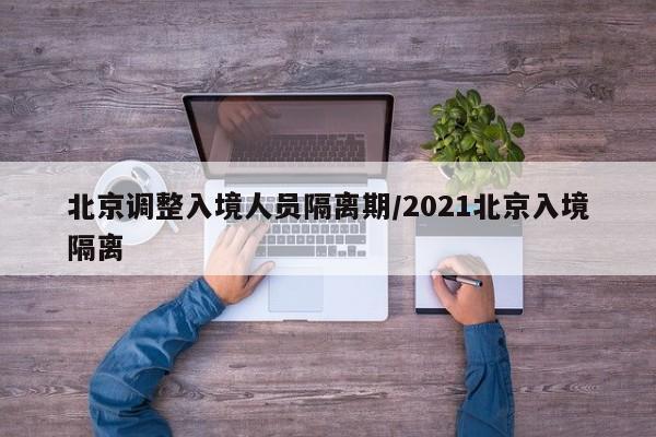 北京调整入境人员隔离期/2021北京入境隔离