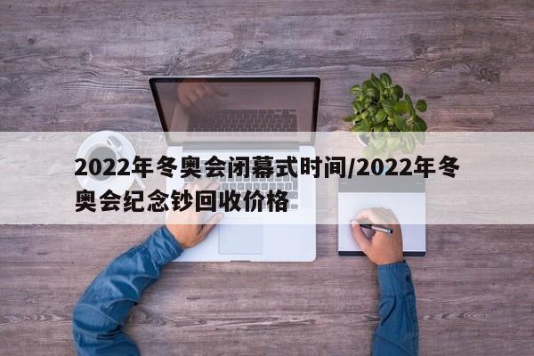 2022年冬奥会闭幕式时间/2022年冬奥会纪念钞回收价格