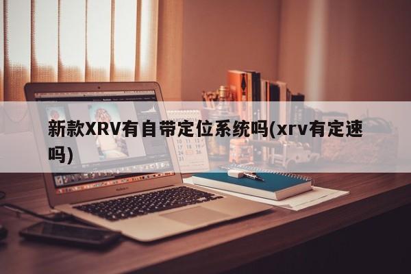 新款XRV有自带定位系统吗(xrv有定速吗)