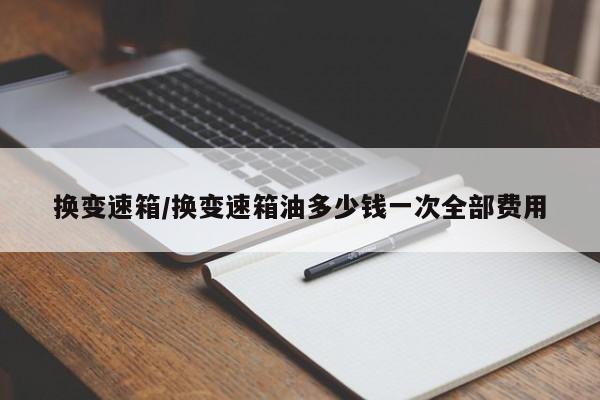 换变速箱/换变速箱油多少钱一次全部费用