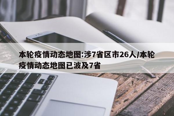本轮疫情动态地图:涉7省区市26人/本轮疫情动态地图已波及7省