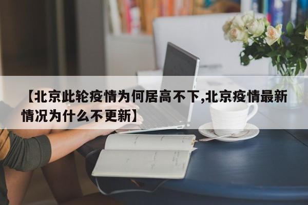 【北京此轮疫情为何居高不下,北京疫情最新情况为什么不更新】