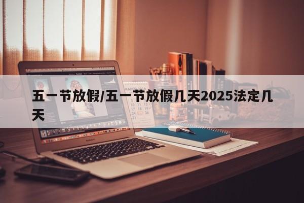 五一节放假/五一节放假几天2025法定几天