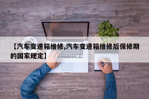 【汽车变速箱维修,汽车变速箱维修后保修期的国家规定】