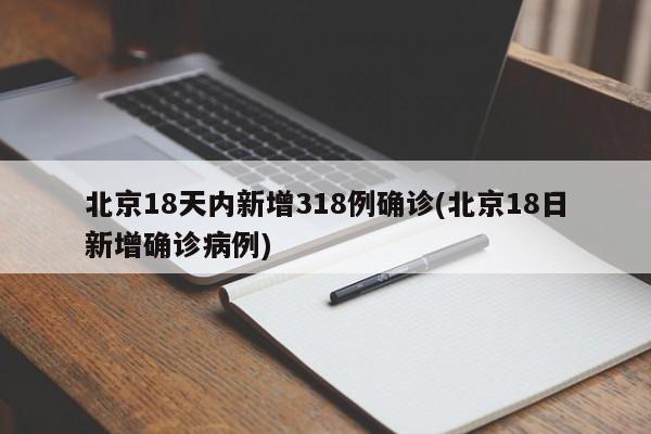 北京18天内新增318例确诊(北京18日新增确诊病例)