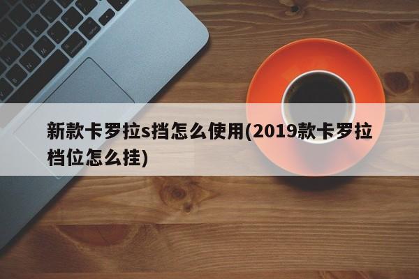 新款卡罗拉s挡怎么使用(2019款卡罗拉档位怎么挂)
