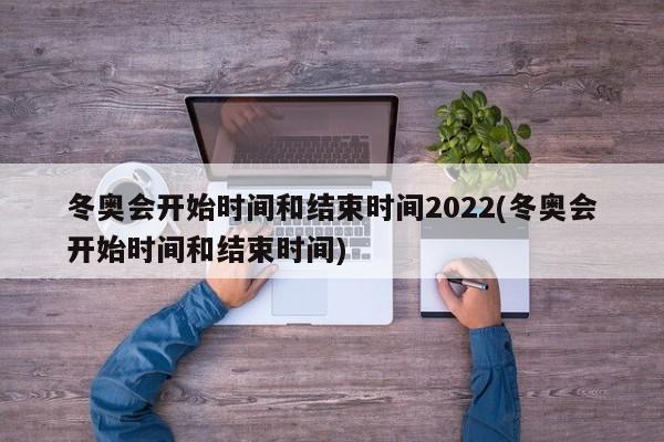 冬奥会开始时间和结束时间2022(冬奥会开始时间和结束时间)