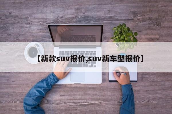 【新款suv报价,suv新车型报价】