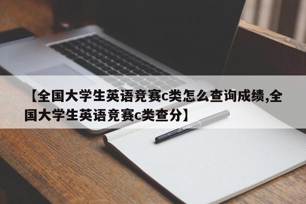 【全国大学生英语竞赛c类怎么查询成绩,全国大学生英语竞赛c类查分】