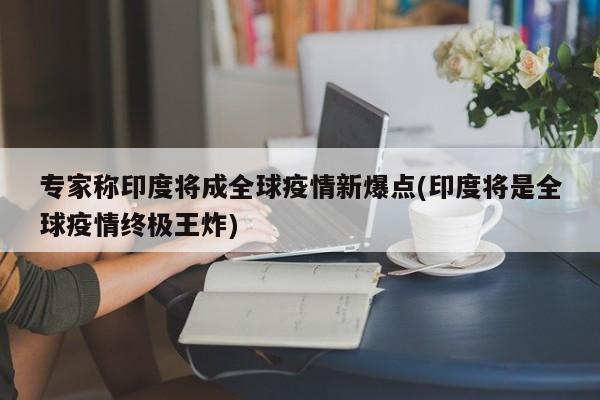 专家称印度将成全球疫情新爆点(印度将是全球疫情终极王炸)
