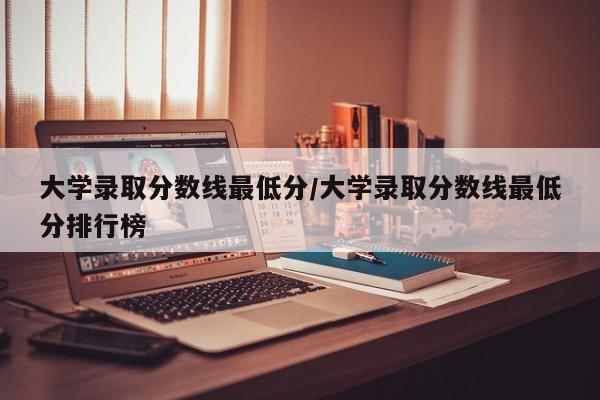 大学录取分数线最低分/大学录取分数线最低分排行榜