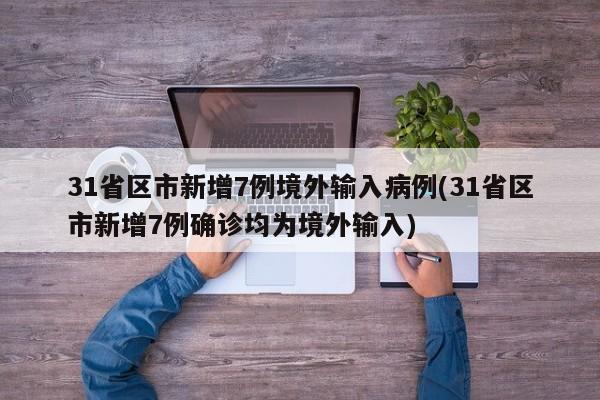 31省区市新增7例境外输入病例(31省区市新增7例确诊均为境外输入)