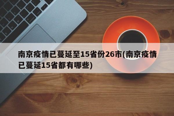 南京疫情已蔓延至15省份26市(南京疫情已蔓延15省都有哪些)