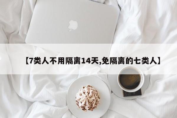 【7类人不用隔离14天,免隔离的七类人】