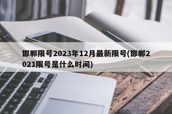 邯郸限号2023年12月最新限号(邯郸2021限号是什么时间)