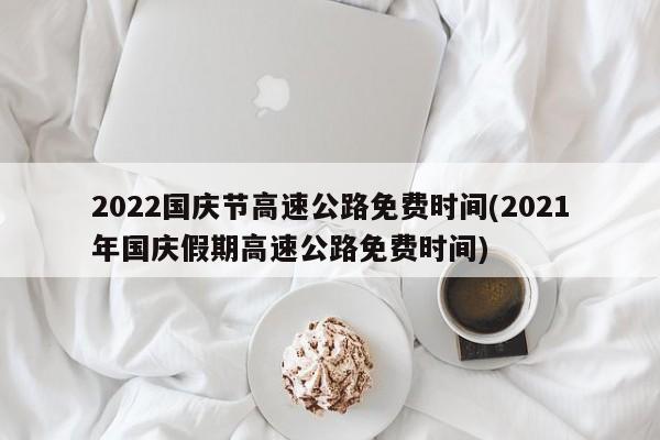 2022国庆节高速公路免费时间(2021年国庆假期高速公路免费时间)