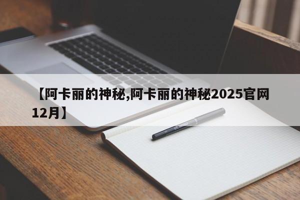 【阿卡丽的神秘,阿卡丽的神秘2025官网12月】