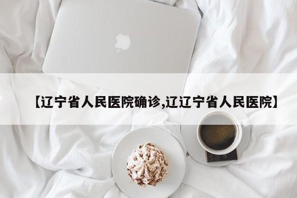 【辽宁省人民医院确诊,辽辽宁省人民医院】