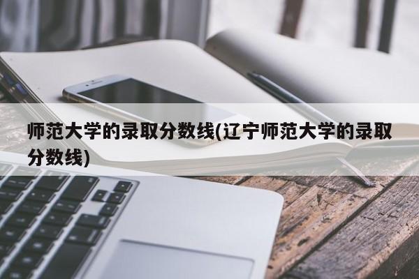 师范大学的录取分数线(辽宁师范大学的录取分数线)