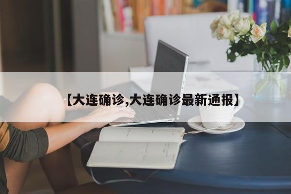 【大连确诊,大连确诊最新通报】