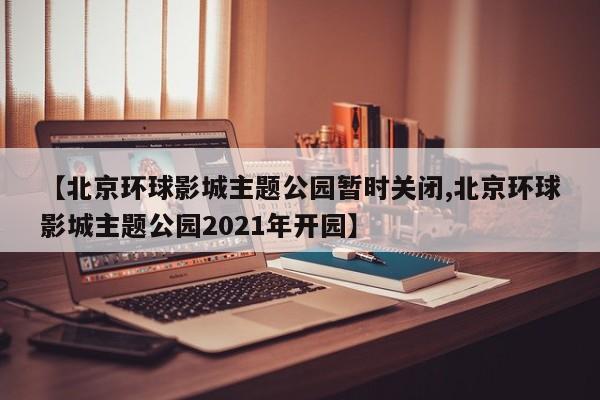 【北京环球影城主题公园暂时关闭,北京环球影城主题公园2021年开园】