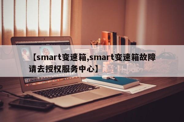 【smart变速箱,smart变速箱故障请去授权服务中心】