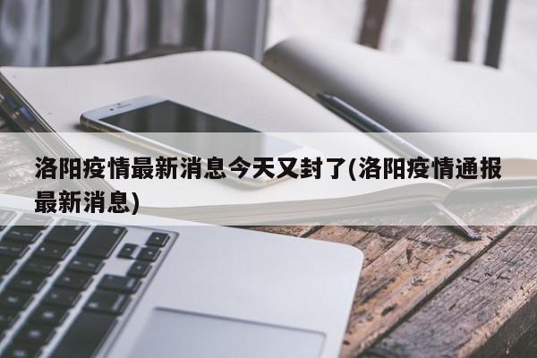 洛阳疫情最新消息今天又封了(洛阳疫情通报最新消息)