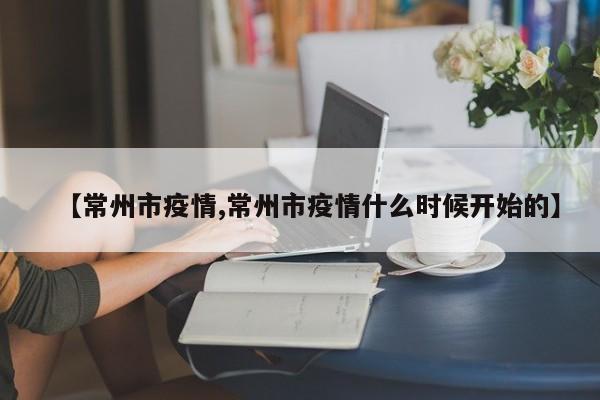 【常州市疫情,常州市疫情什么时候开始的】