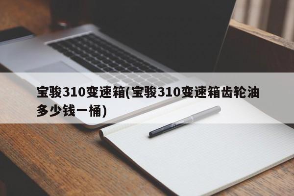 宝骏310变速箱(宝骏310变速箱齿轮油多少钱一桶)